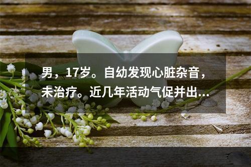 男，17岁。自幼发现心脏杂音，未治疗。近几年活动气促并出现发