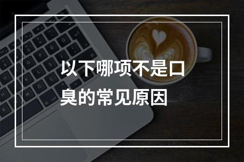 以下哪项不是口臭的常见原因