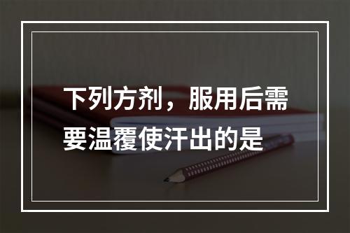 下列方剂，服用后需要温覆使汗出的是