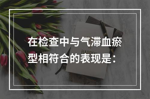 在检查中与气滞血瘀型相符合的表现是：