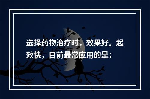 选择药物治疗时，效果好。起效快，目前最常应用的是：