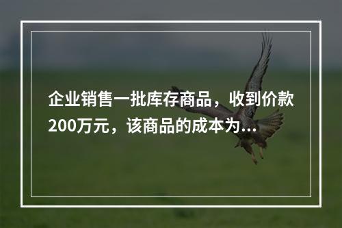 企业销售一批库存商品，收到价款200万元，该商品的成本为17