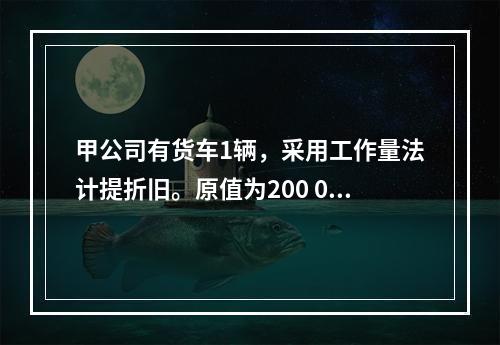 甲公司有货车1辆，采用工作量法计提折旧。原值为200 000