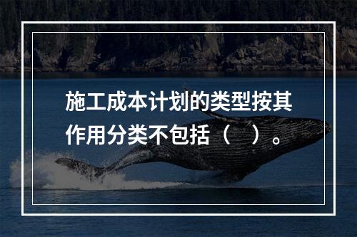 施工成本计划的类型按其作用分类不包括（　）。