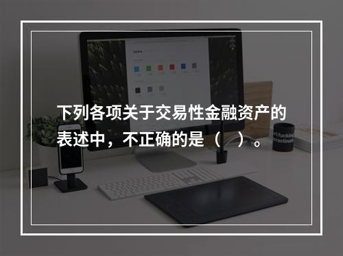 下列各项关于交易性金融资产的表述中，不正确的是（　）。