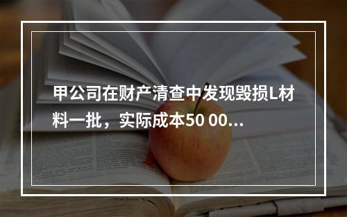 甲公司在财产清查中发现毁损L材料一批，实际成本50 000元