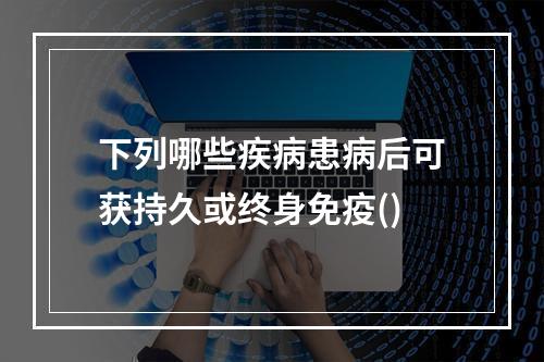 下列哪些疾病患病后可获持久或终身免疫()