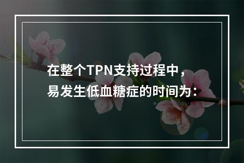 在整个TPN支持过程中，易发生低血糖症的时间为：