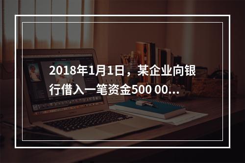 2018年1月1日，某企业向银行借入一笔资金500 000元