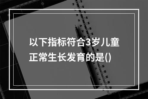 以下指标符合3岁儿童正常生长发育的是()