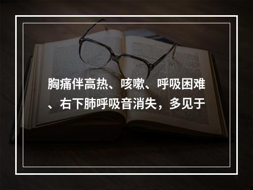 胸痛伴高热、咳嗽、呼吸困难、右下肺呼吸音消失，多见于