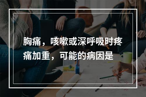 胸痛，咳嗽或深呼吸时疼痛加重，可能的病因是