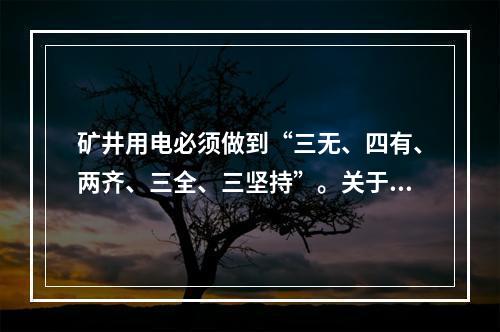 矿井用电必须做到“三无、四有、两齐、三全、三坚持”。关于“四