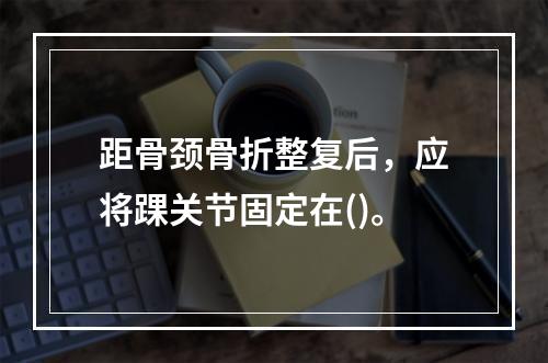 距骨颈骨折整复后，应将踝关节固定在()。