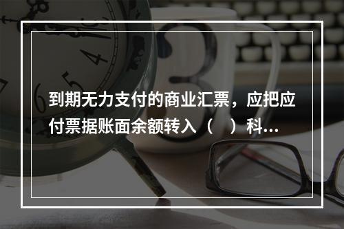 到期无力支付的商业汇票，应把应付票据账面余额转入（　）科目。