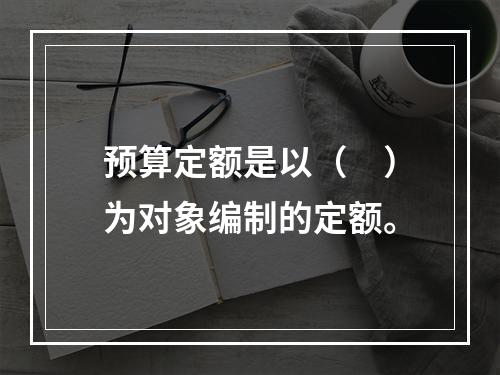 预算定额是以（　）为对象编制的定额。