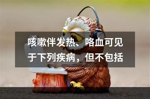 咳嗽伴发热、咯血可见于下列疾病，但不包括