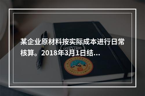 某企业原材料按实际成本进行日常核算。2018年3月1日结存甲