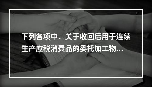 下列各项中，关于收回后用于连续生产应税消费品的委托加工物资