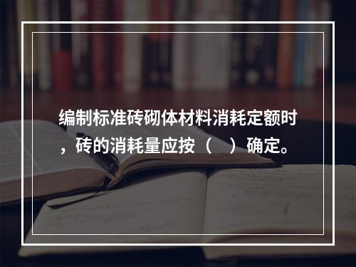 编制标准砖砌体材料消耗定额时，砖的消耗量应按（　）确定。