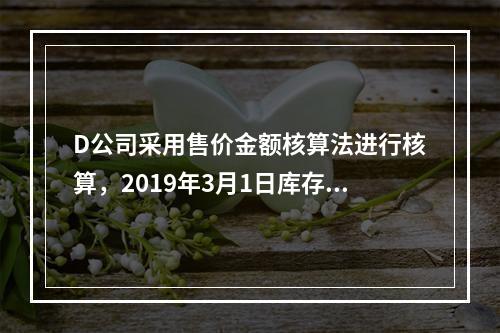 D公司采用售价金额核算法进行核算，2019年3月1日库存商品