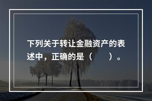 下列关于转让金融资产的表述中，正确的是（　　）。