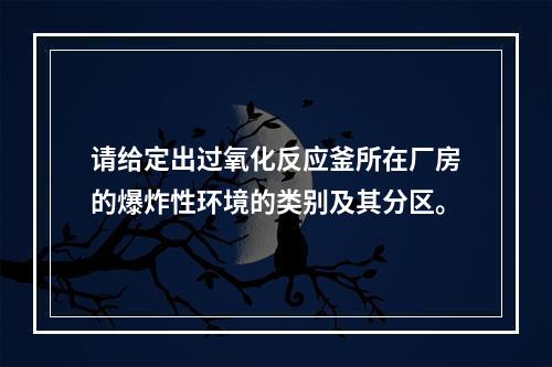 请给定出过氧化反应釜所在厂房的爆炸性环境的类别及其分区。