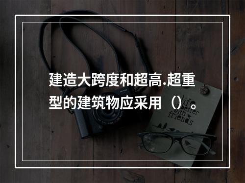 建造大跨度和超高.超重型的建筑物应采用（）。