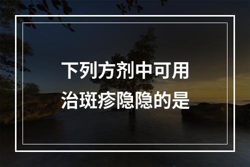 下列方剂中可用治斑疹隐隐的是