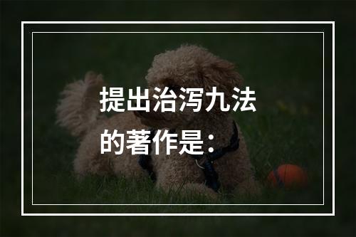 提出治泻九法的著作是：