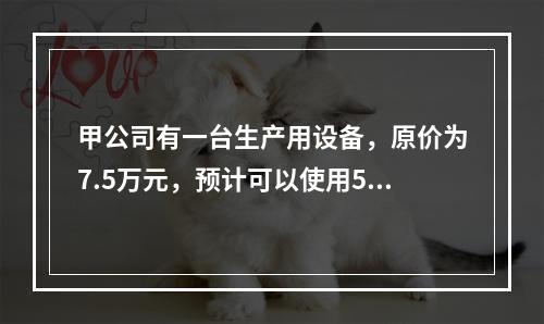 甲公司有一台生产用设备，原价为7.5万元，预计可以使用5年，