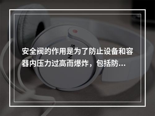 安全阀的作用是为了防止设备和容器内压力过高而爆炸，包括防止物