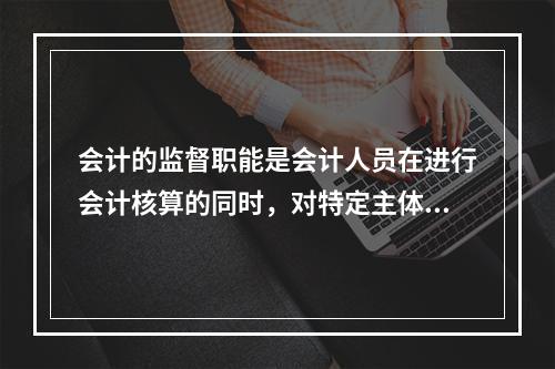 会计的监督职能是会计人员在进行会计核算的同时，对特定主体经济