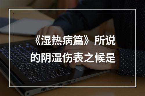 《湿热病篇》所说的阴湿伤表之候是