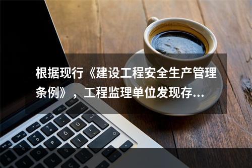 根据现行《建设工程安全生产管理条例》，工程监理单位发现存在安