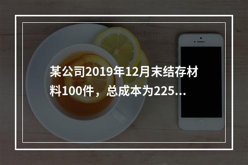 某公司2019年12月末结存材料100件，总成本为225万元