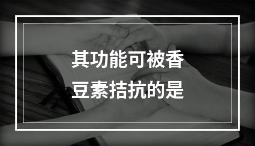 其功能可被香豆素拮抗的是