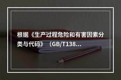 根据《生产过程危险和有害因素分类与代码》（GB/T13861