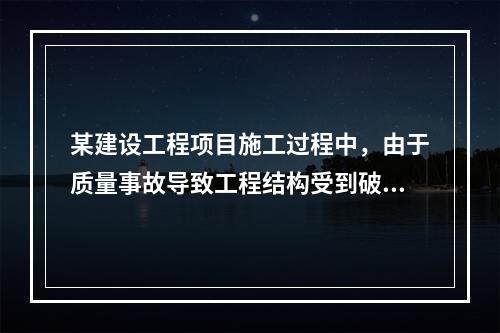 某建设工程项目施工过程中，由于质量事故导致工程结构受到破坏，