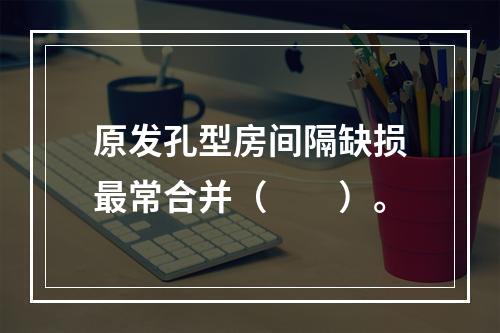 原发孔型房间隔缺损最常合并（　　）。