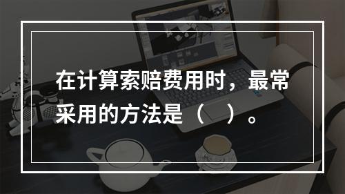 在计算索赔费用时，最常采用的方法是（　）。