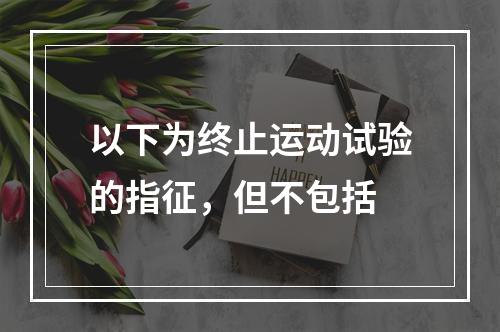 以下为终止运动试验的指征，但不包括