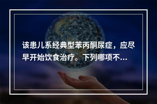 该患儿系经典型苯丙酮尿症，应尽早开始饮食治疗。下列哪项不妥