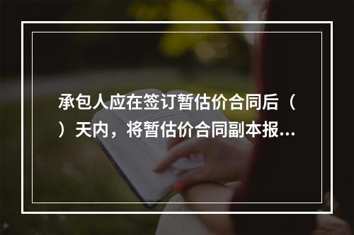 承包人应在签订暂估价合同后（　）天内，将暂估价合同副本报送发