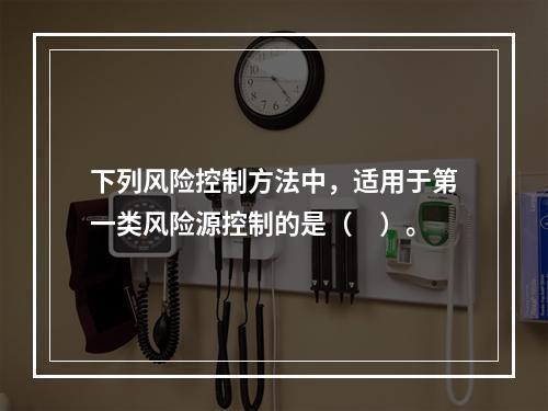 下列风险控制方法中，适用于第一类风险源控制的是（　）。