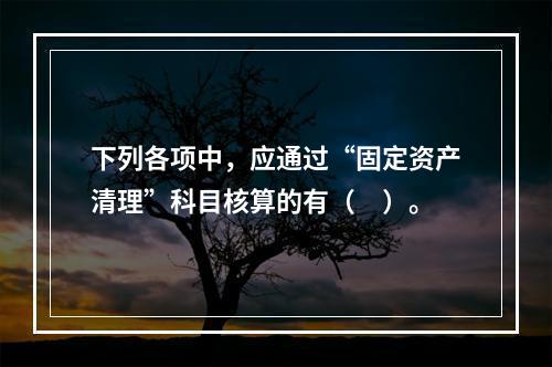 下列各项中，应通过“固定资产清理”科目核算的有（　）。