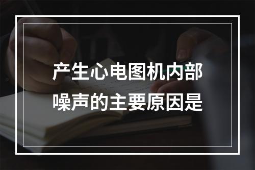 产生心电图机内部噪声的主要原因是