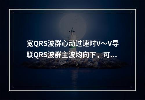 宽QRS波群心动过速时V～V导联QRS波群主波均向下，可明确