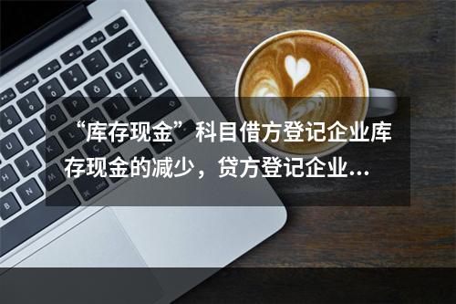 “库存现金”科目借方登记企业库存现金的减少，贷方登记企业库存