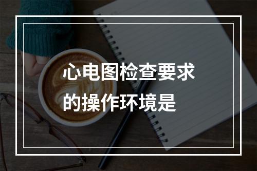 心电图检查要求的操作环境是